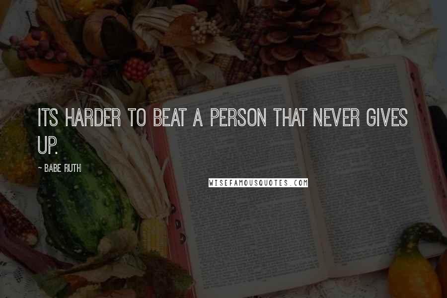 Babe Ruth Quotes: Its harder to beat a person that never gives up.