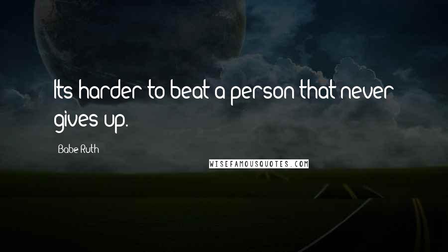 Babe Ruth Quotes: Its harder to beat a person that never gives up.