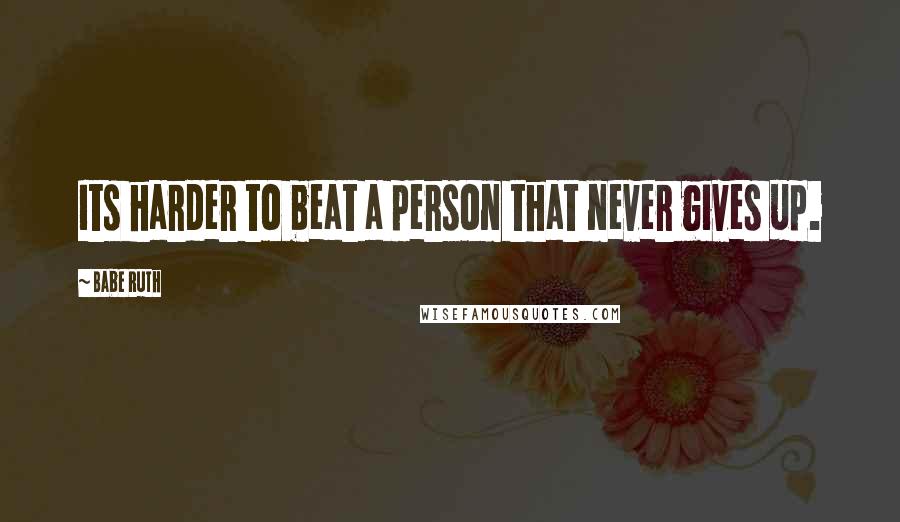 Babe Ruth Quotes: Its harder to beat a person that never gives up.