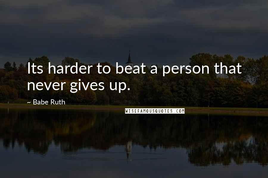 Babe Ruth Quotes: Its harder to beat a person that never gives up.