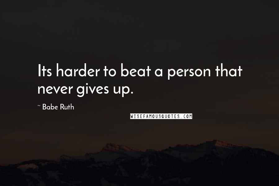 Babe Ruth Quotes: Its harder to beat a person that never gives up.