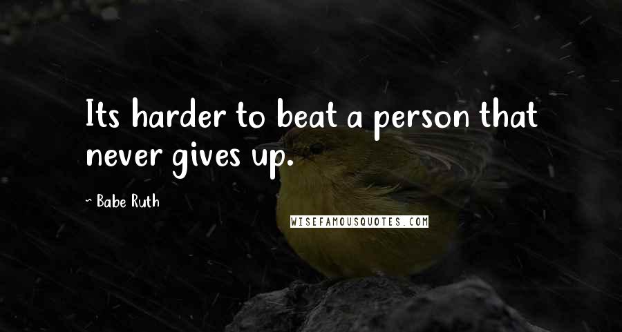 Babe Ruth Quotes: Its harder to beat a person that never gives up.