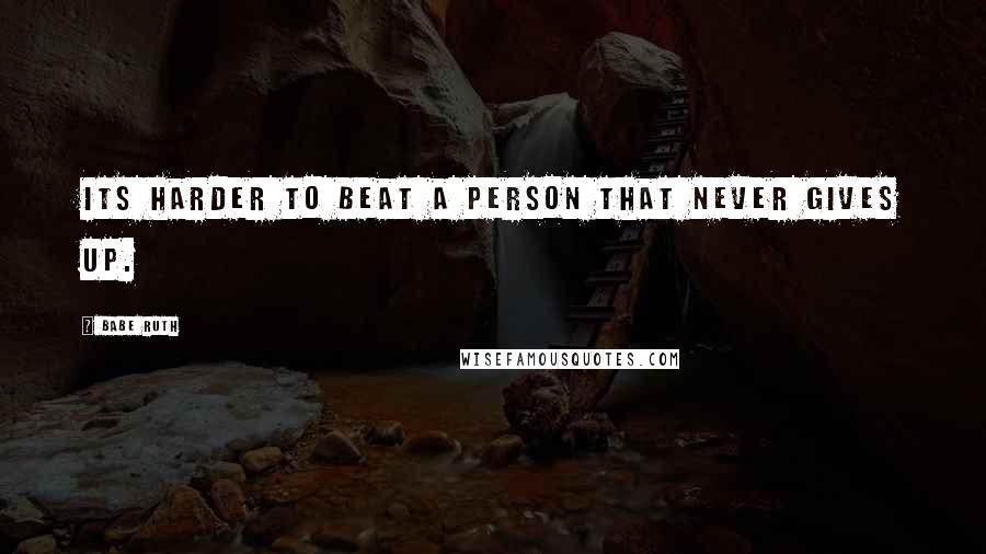 Babe Ruth Quotes: Its harder to beat a person that never gives up.