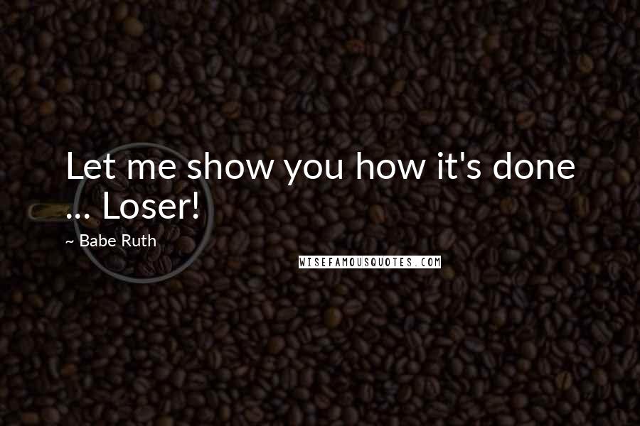 Babe Ruth Quotes: Let me show you how it's done ... Loser!