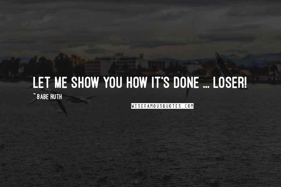 Babe Ruth Quotes: Let me show you how it's done ... Loser!