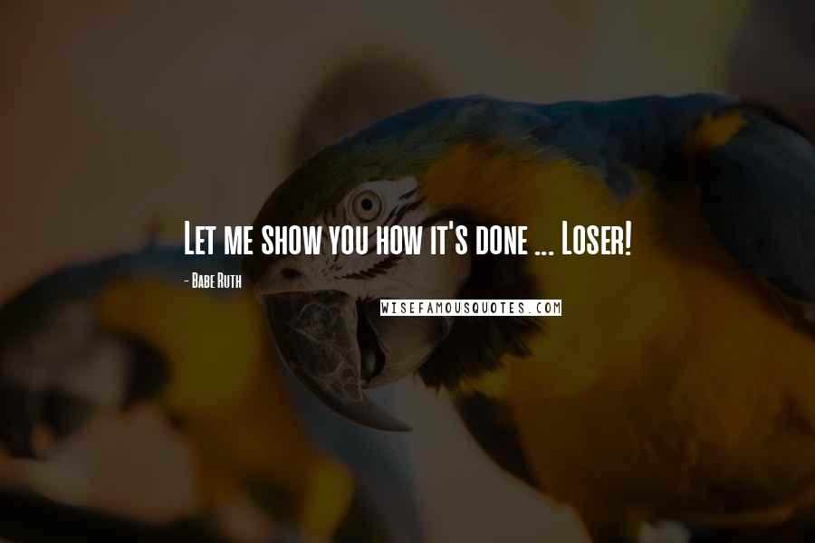 Babe Ruth Quotes: Let me show you how it's done ... Loser!