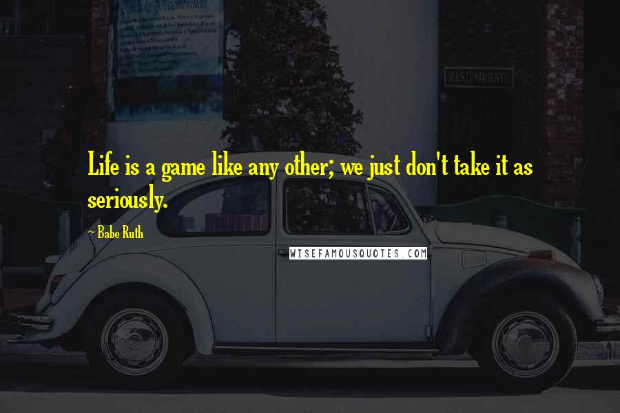 Babe Ruth Quotes: Life is a game like any other; we just don't take it as seriously.