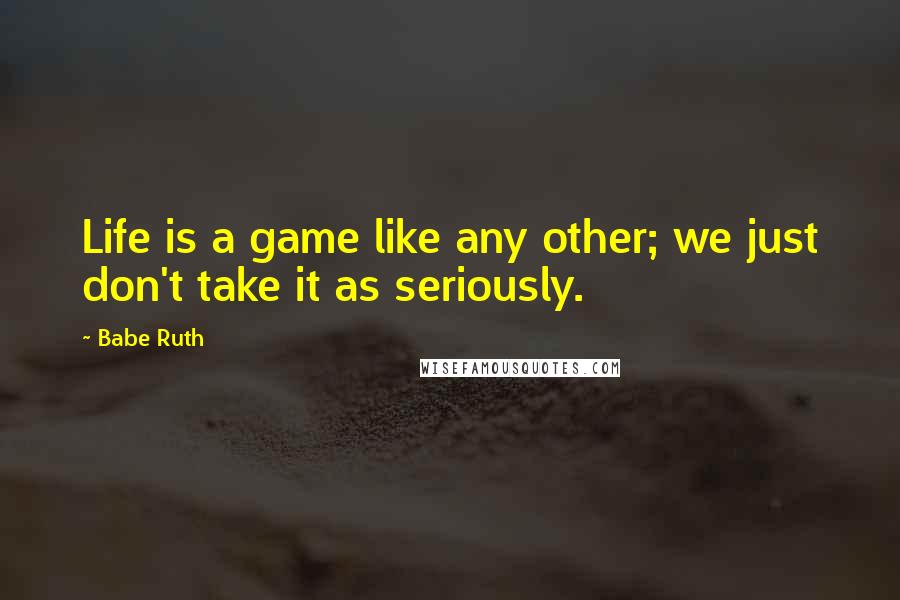 Babe Ruth Quotes: Life is a game like any other; we just don't take it as seriously.