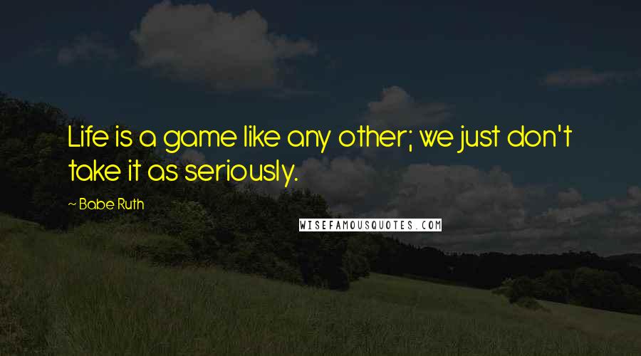 Babe Ruth Quotes: Life is a game like any other; we just don't take it as seriously.