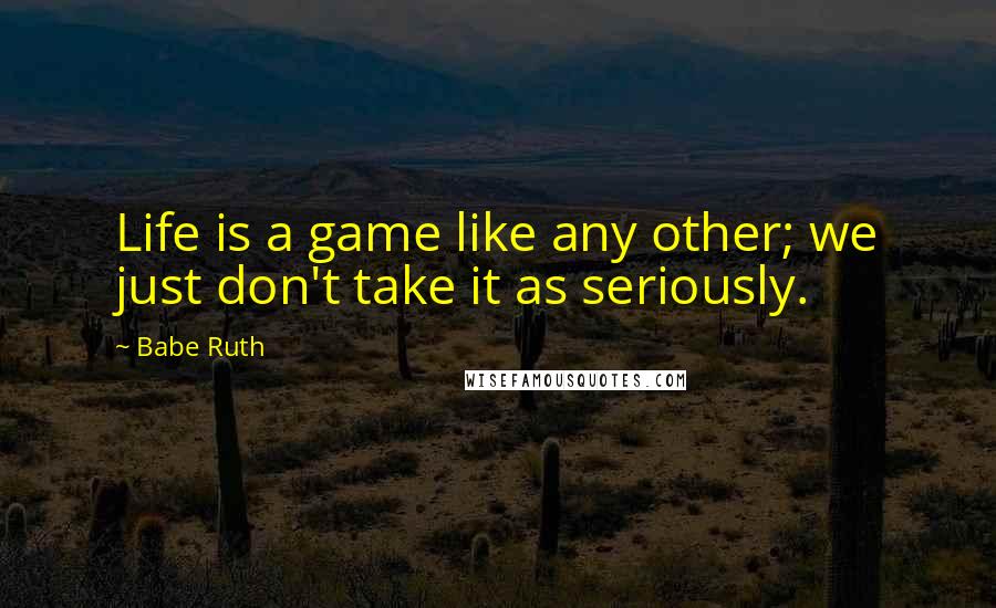 Babe Ruth Quotes: Life is a game like any other; we just don't take it as seriously.