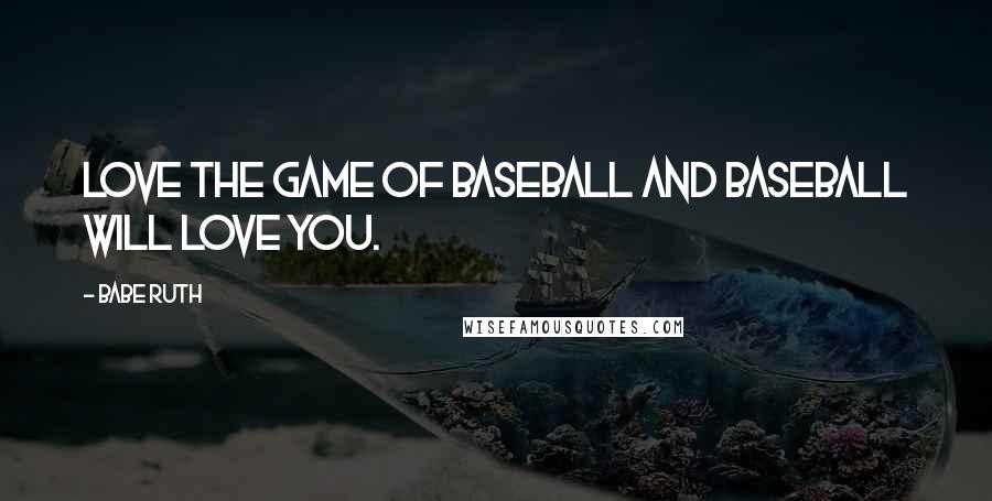 Babe Ruth Quotes: Love the game of baseball and baseball will love you.