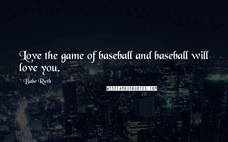 Babe Ruth Quotes: Love the game of baseball and baseball will love you.