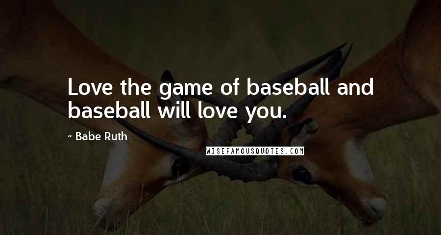 Babe Ruth Quotes: Love the game of baseball and baseball will love you.