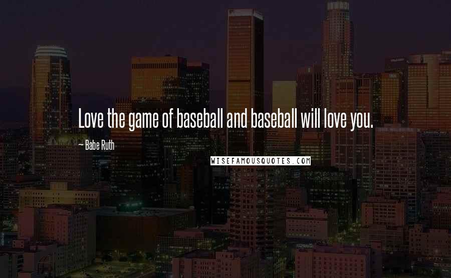 Babe Ruth Quotes: Love the game of baseball and baseball will love you.