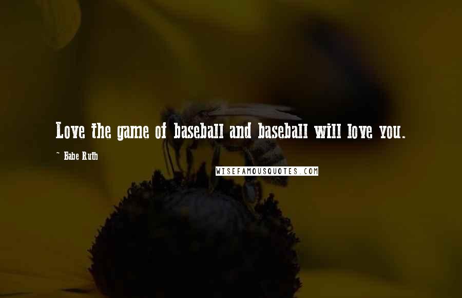 Babe Ruth Quotes: Love the game of baseball and baseball will love you.