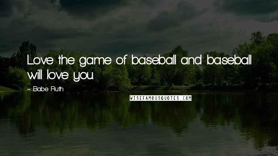 Babe Ruth Quotes: Love the game of baseball and baseball will love you.