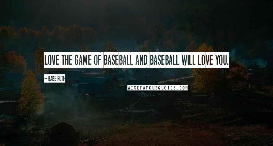 Babe Ruth Quotes: Love the game of baseball and baseball will love you.