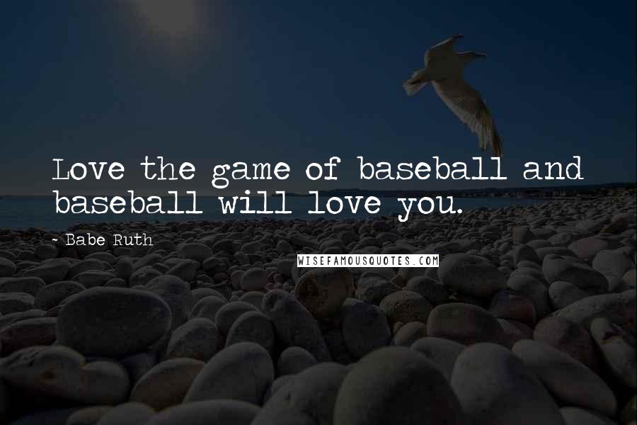 Babe Ruth Quotes: Love the game of baseball and baseball will love you.