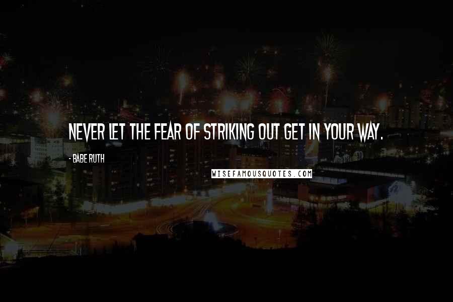 Babe Ruth Quotes: Never let the fear of striking out get in your way.