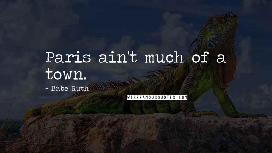 Babe Ruth Quotes: Paris ain't much of a town.