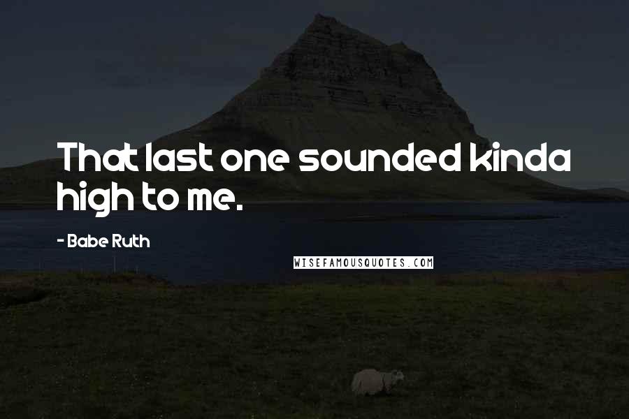 Babe Ruth Quotes: That last one sounded kinda high to me.