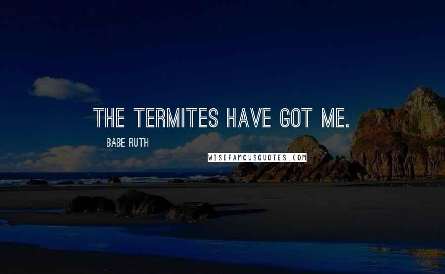 Babe Ruth Quotes: The termites have got me.