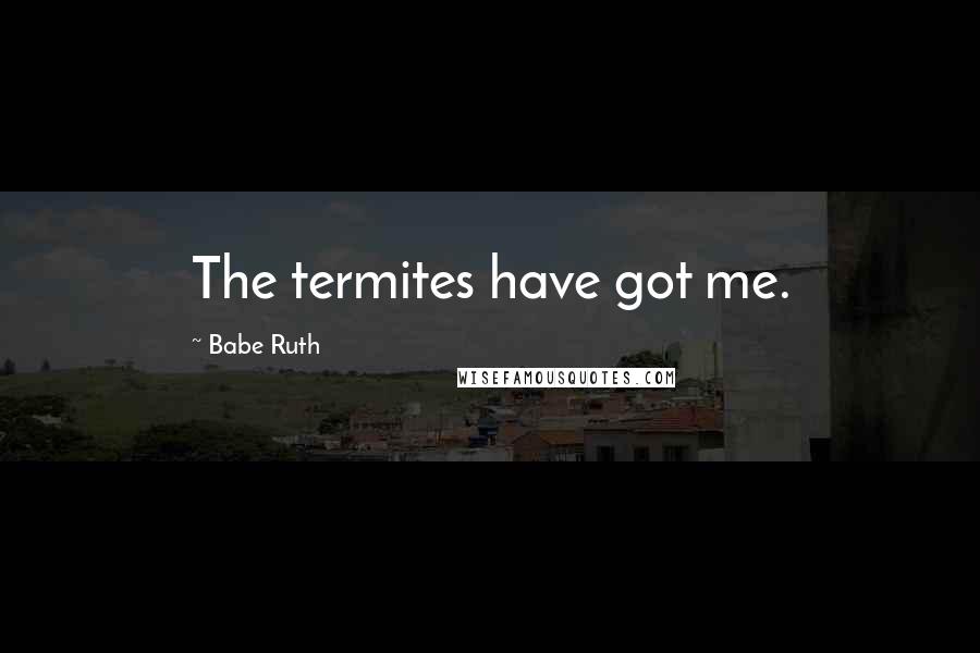 Babe Ruth Quotes: The termites have got me.