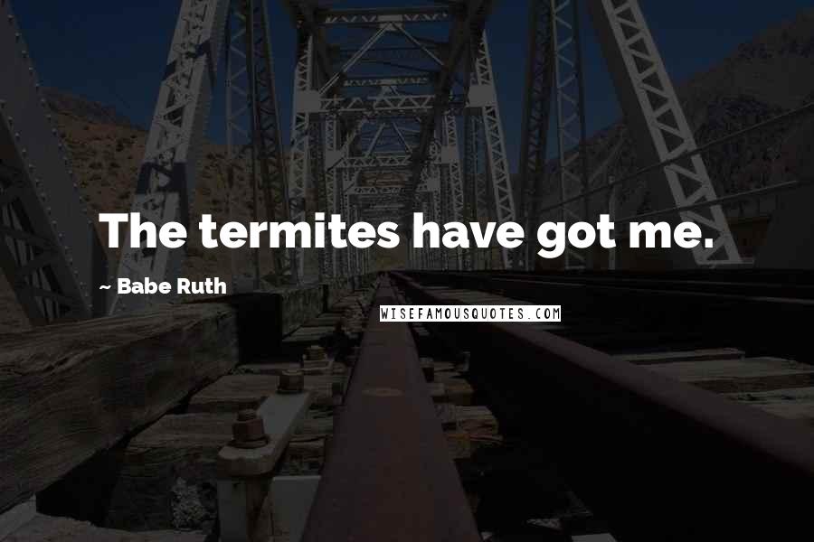 Babe Ruth Quotes: The termites have got me.