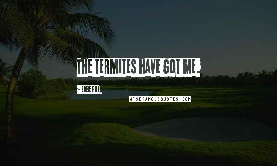 Babe Ruth Quotes: The termites have got me.