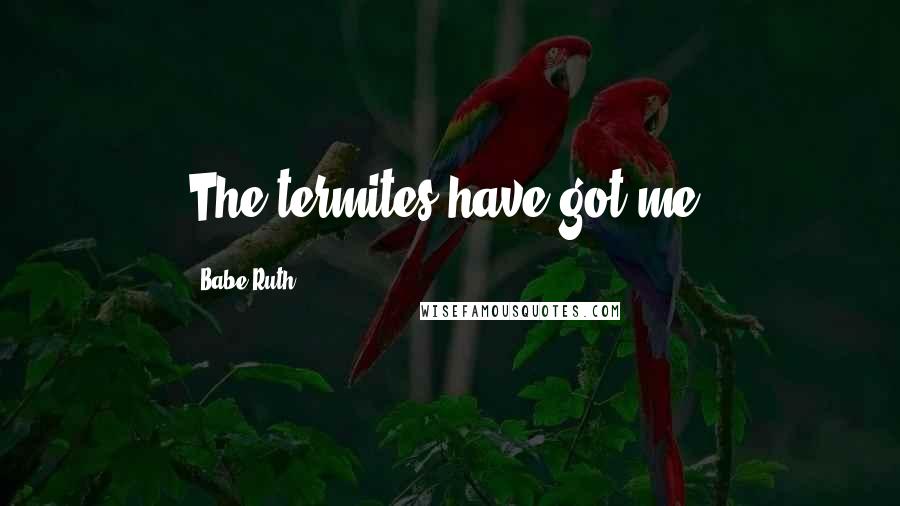 Babe Ruth Quotes: The termites have got me.