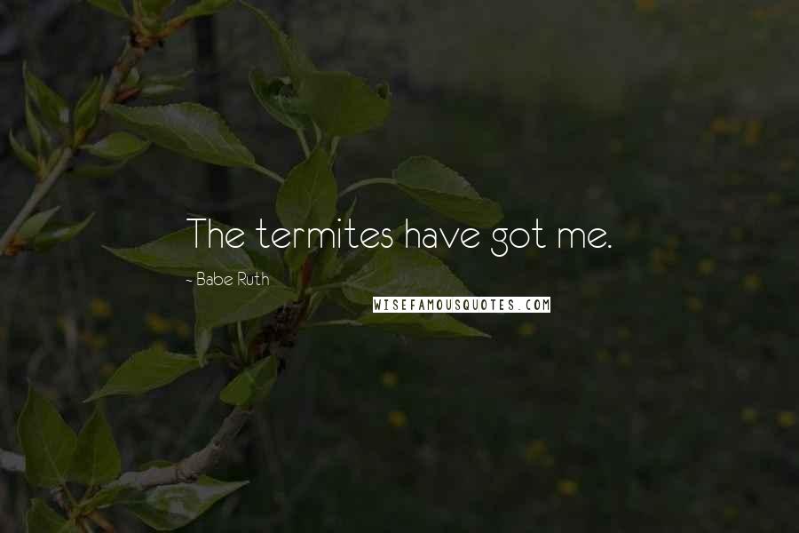 Babe Ruth Quotes: The termites have got me.