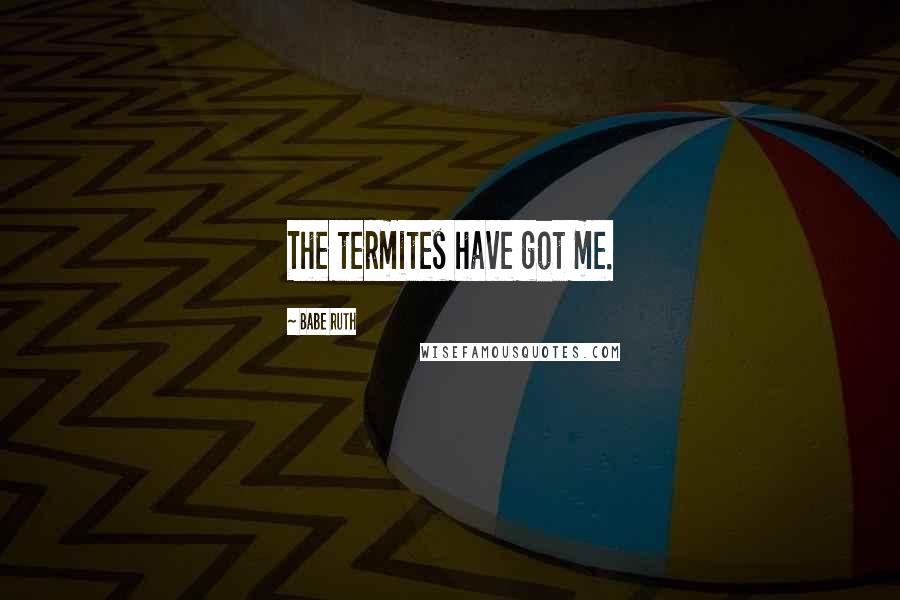 Babe Ruth Quotes: The termites have got me.