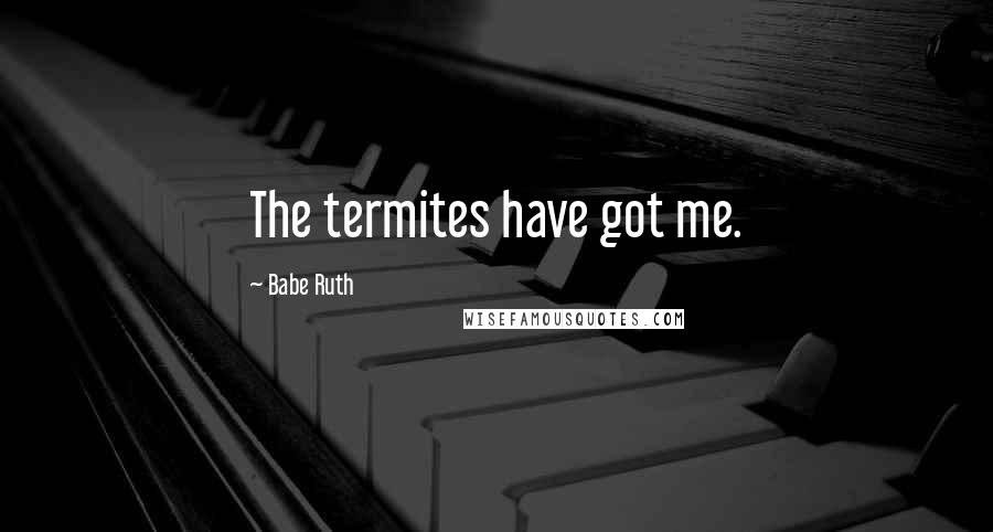 Babe Ruth Quotes: The termites have got me.