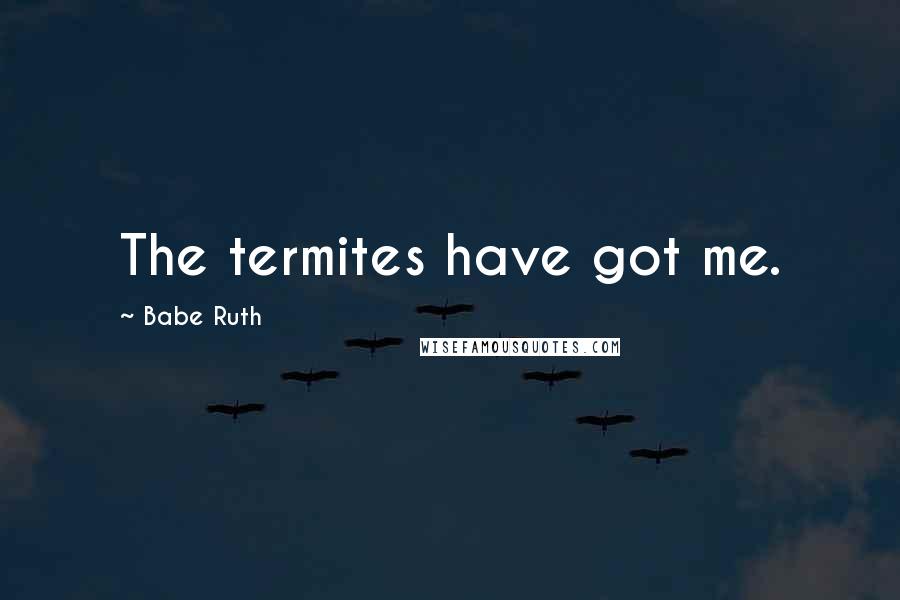 Babe Ruth Quotes: The termites have got me.