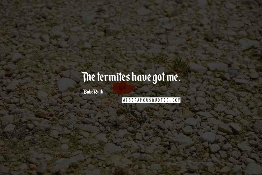 Babe Ruth Quotes: The termites have got me.