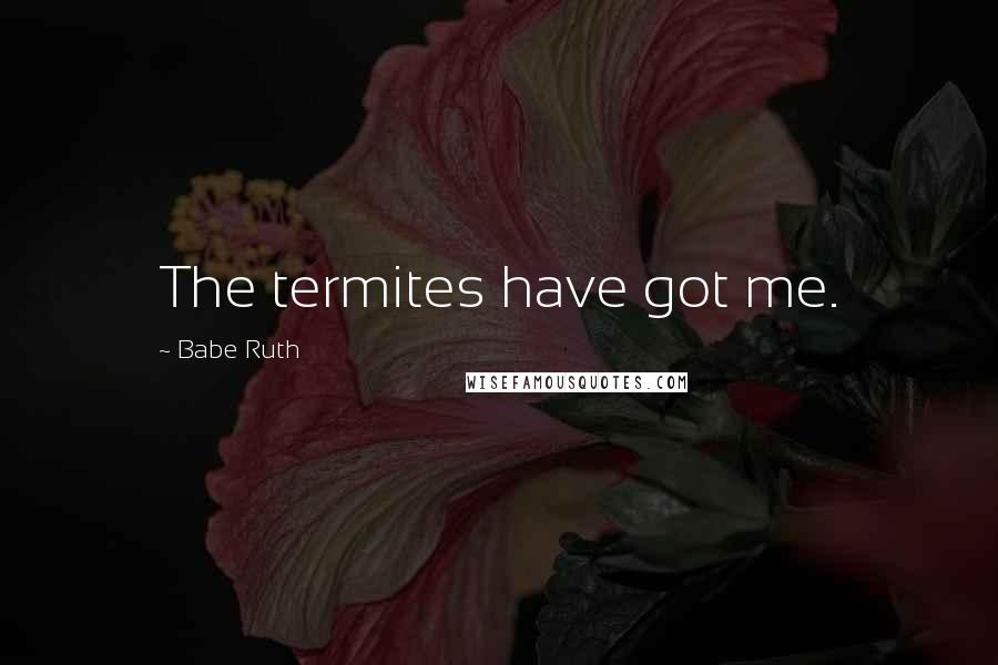 Babe Ruth Quotes: The termites have got me.