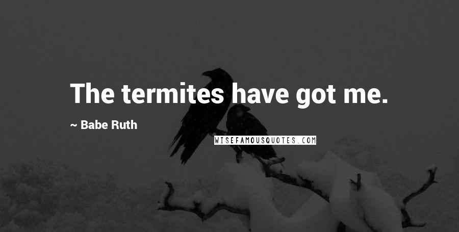 Babe Ruth Quotes: The termites have got me.