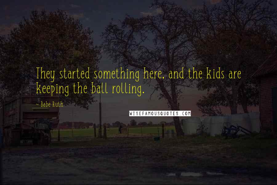 Babe Ruth Quotes: They started something here, and the kids are keeping the ball rolling.