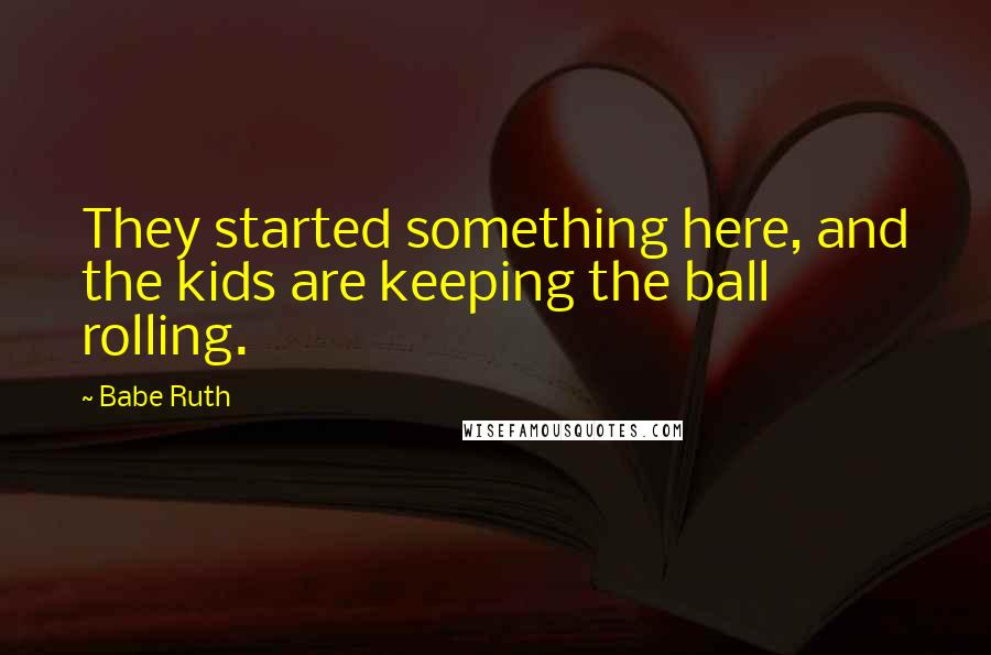 Babe Ruth Quotes: They started something here, and the kids are keeping the ball rolling.