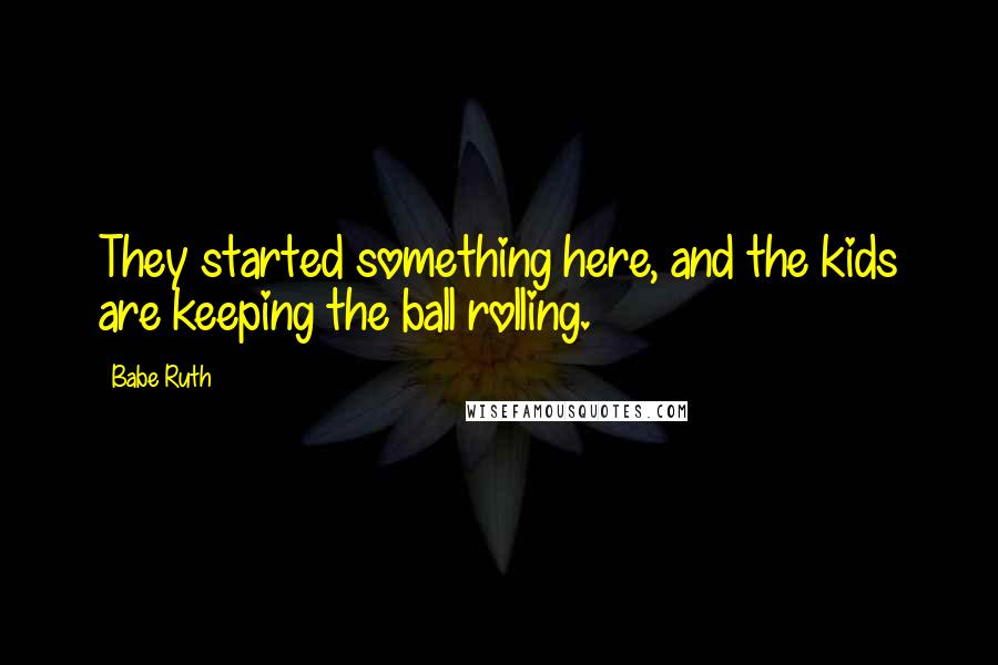 Babe Ruth Quotes: They started something here, and the kids are keeping the ball rolling.