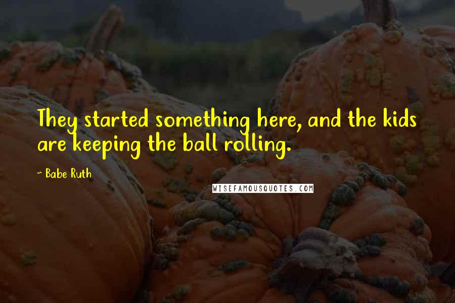 Babe Ruth Quotes: They started something here, and the kids are keeping the ball rolling.