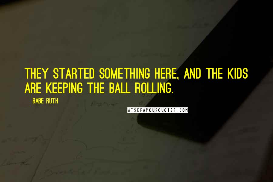 Babe Ruth Quotes: They started something here, and the kids are keeping the ball rolling.