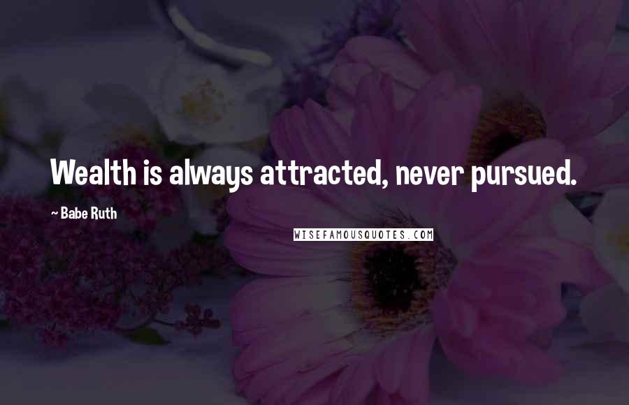 Babe Ruth Quotes: Wealth is always attracted, never pursued.