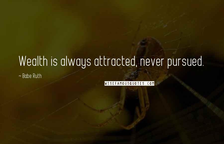 Babe Ruth Quotes: Wealth is always attracted, never pursued.