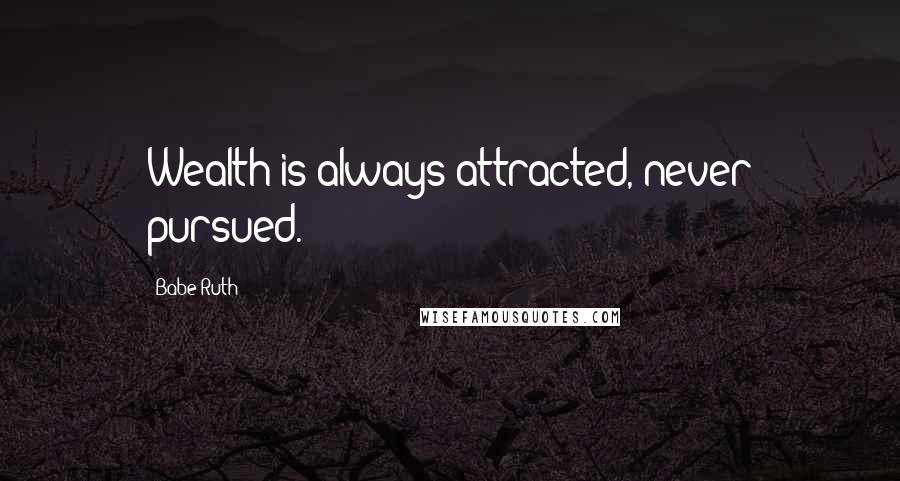 Babe Ruth Quotes: Wealth is always attracted, never pursued.