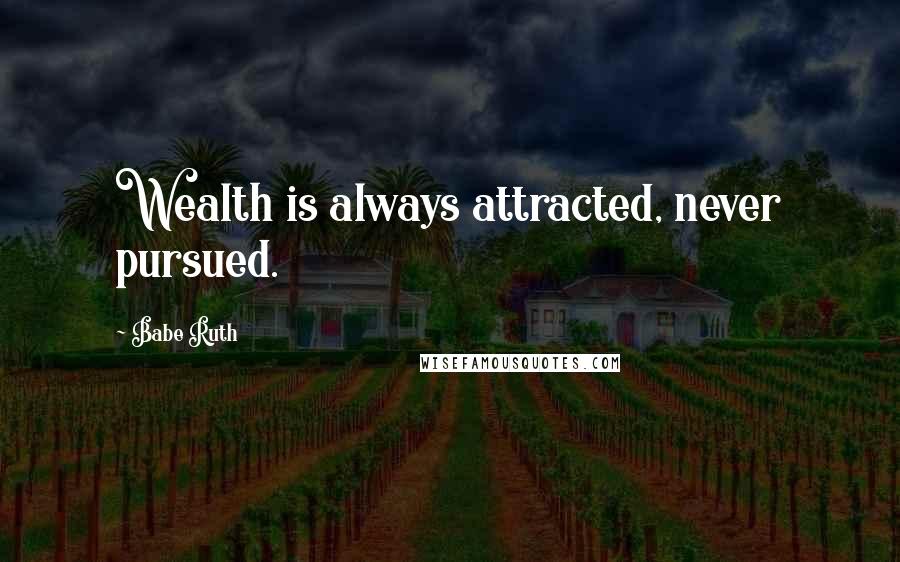 Babe Ruth Quotes: Wealth is always attracted, never pursued.