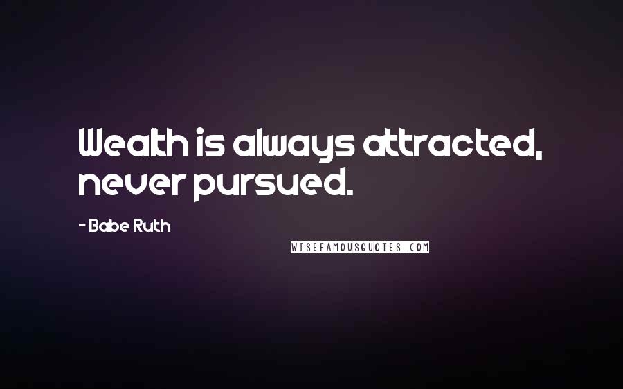 Babe Ruth Quotes: Wealth is always attracted, never pursued.