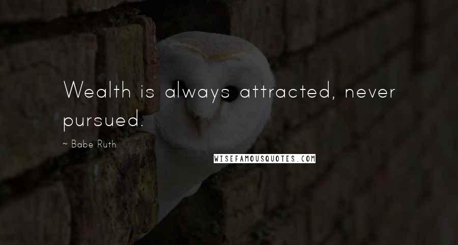 Babe Ruth Quotes: Wealth is always attracted, never pursued.