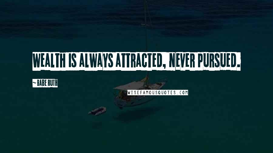 Babe Ruth Quotes: Wealth is always attracted, never pursued.