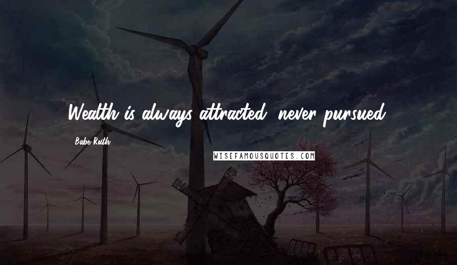 Babe Ruth Quotes: Wealth is always attracted, never pursued.